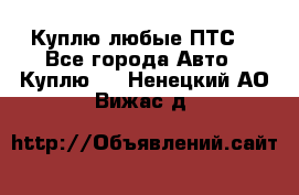 Куплю любые ПТС. - Все города Авто » Куплю   . Ненецкий АО,Вижас д.